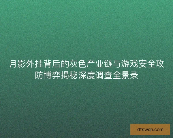 月影外挂背后的灰色产业链与游戏安全攻防博弈揭秘深度调查全景录