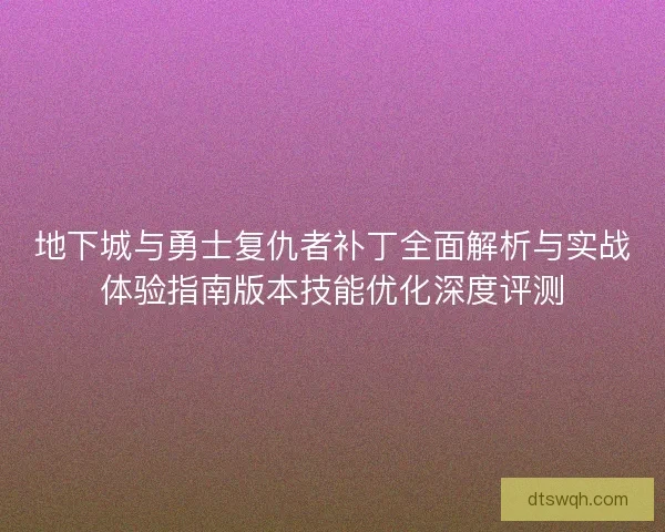 地下城与勇士复仇者补丁全面解析与实战体验指南版本技能优化深度评测