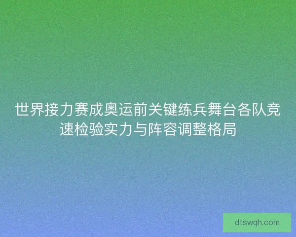 世界接力赛成奥运前关键练兵舞台各队竞速检验实力与阵容调整格局