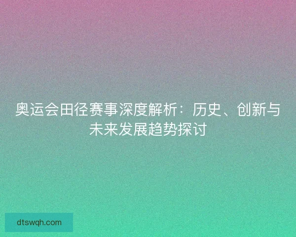 奥运会田径赛事深度解析：历史、创新与未来发展趋势探讨