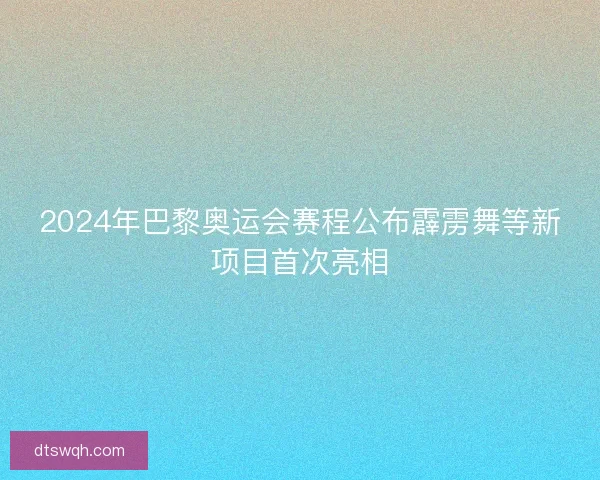 2024年巴黎奥运会赛程公布霹雳舞等新项目首次亮相